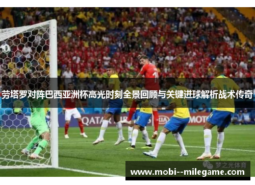 劳塔罗对阵巴西亚洲杯高光时刻全景回顾与关键进球解析战术传奇