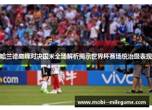 哈兰德巅峰对决国米全场解析揭示世界杯赛场统治级表现