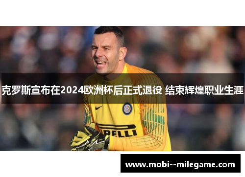 克罗斯宣布在2024欧洲杯后正式退役 结束辉煌职业生涯