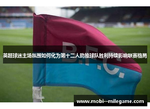 英超球迷主场氛围如何化为第十二人助推球队胜利持续影响联赛格局